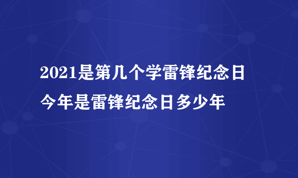 2021是第几个学雷锋纪念日 今年是雷锋纪念日多少年