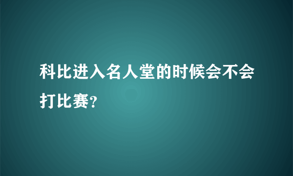 科比进入名人堂的时候会不会打比赛？