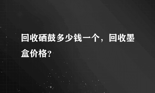 回收硒鼓多少钱一个，回收墨盒价格？