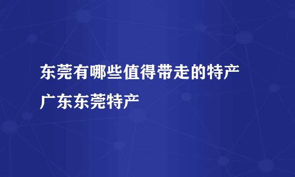 东莞有哪些值得带走的特产 广东东莞特产