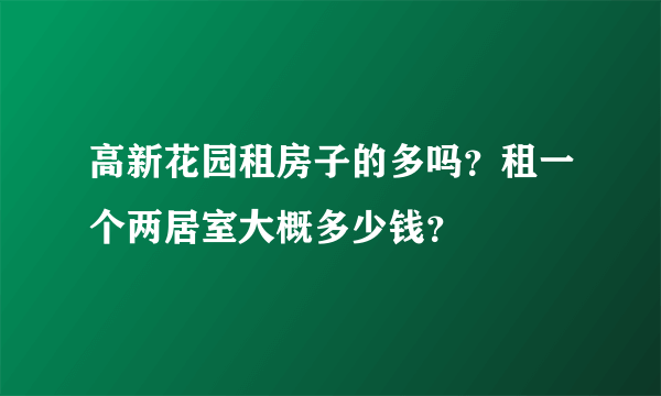 高新花园租房子的多吗？租一个两居室大概多少钱？