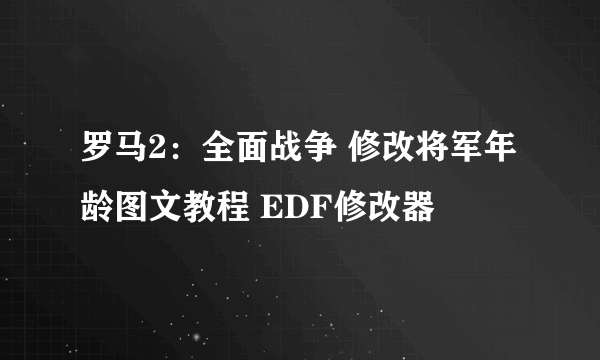 罗马2：全面战争 修改将军年龄图文教程 EDF修改器