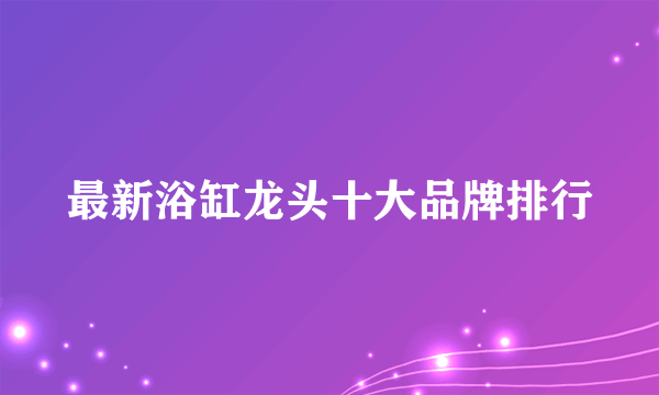 最新浴缸龙头十大品牌排行