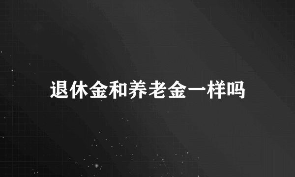 退休金和养老金一样吗