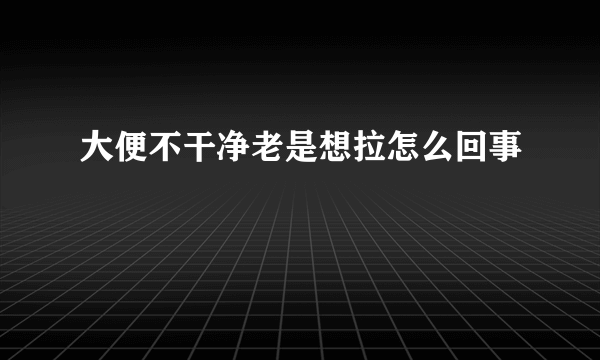 大便不干净老是想拉怎么回事