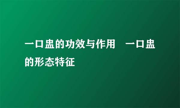 一口盅的功效与作用   一口盅的形态特征