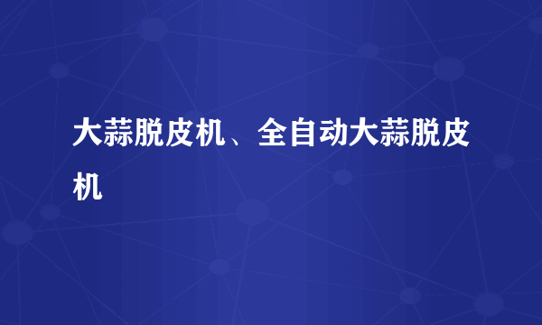 大蒜脱皮机、全自动大蒜脱皮机