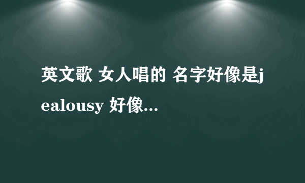 英文歌 女人唱的 名字好像是jealousy 好像是日本人或者是韩国人唱的 开始就是 you jealousy me什么的