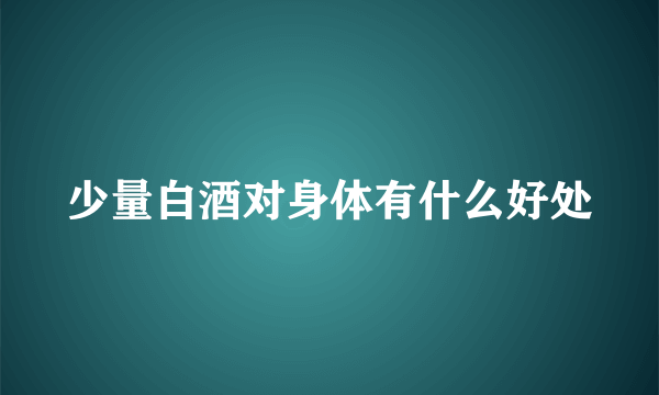 少量白酒对身体有什么好处