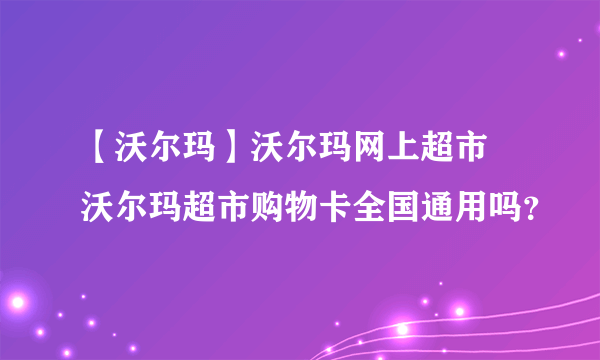 【沃尔玛】沃尔玛网上超市 沃尔玛超市购物卡全国通用吗？