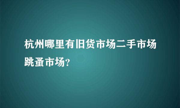 杭州哪里有旧货市场二手市场跳蚤市场？