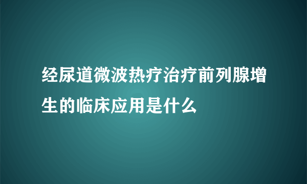 经尿道微波热疗治疗前列腺增生的临床应用是什么