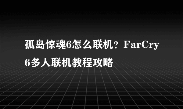 孤岛惊魂6怎么联机？FarCry6多人联机教程攻略