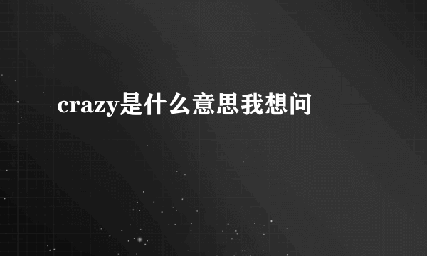 crazy是什么意思我想问