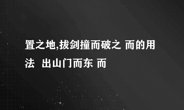 置之地,拔剑撞而破之 而的用法  出山门而东 而