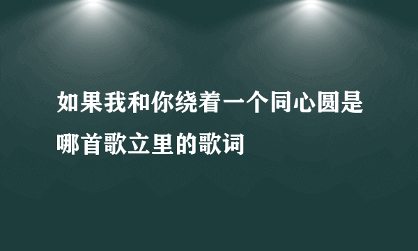 如果我和你绕着一个同心圆是哪首歌立里的歌词