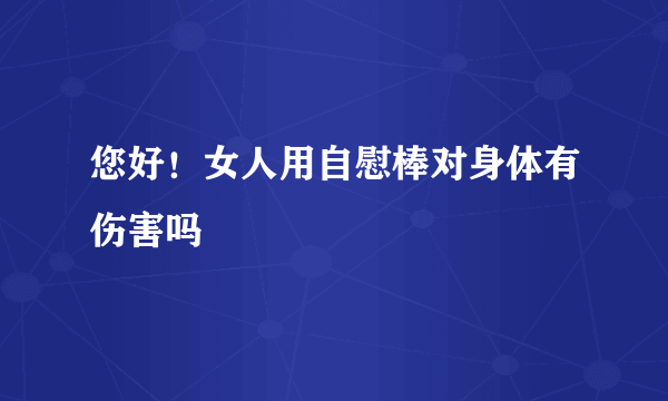 您好！女人用自慰棒对身体有伤害吗