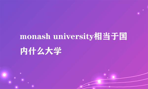 monash university相当于国内什么大学