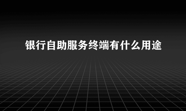 银行自助服务终端有什么用途