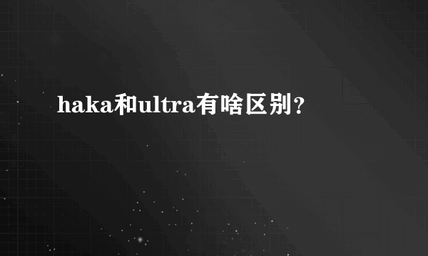 haka和ultra有啥区别？