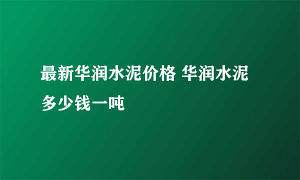 最新华润水泥价格 华润水泥多少钱一吨