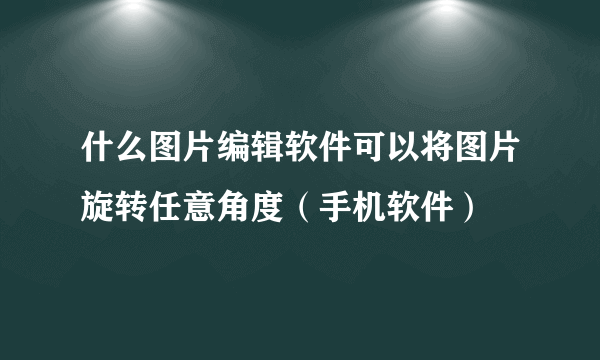 什么图片编辑软件可以将图片旋转任意角度（手机软件）