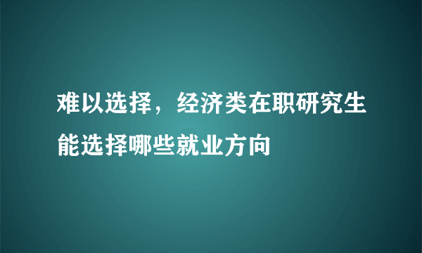 难以选择，经济类在职研究生能选择哪些就业方向