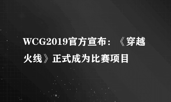 WCG2019官方宣布：《穿越火线》正式成为比赛项目