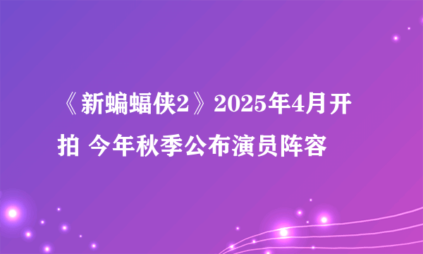 《新蝙蝠侠2》2025年4月开拍 今年秋季公布演员阵容