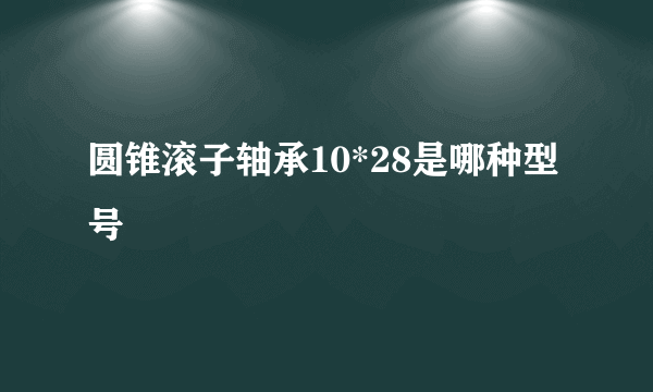 圆锥滚子轴承10*28是哪种型号