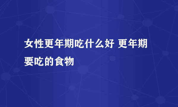 女性更年期吃什么好 更年期要吃的食物