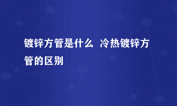 镀锌方管是什么  冷热镀锌方管的区别