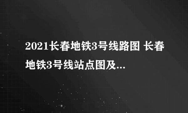 2021长春地铁3号线路图 长春地铁3号线站点图及运营时间