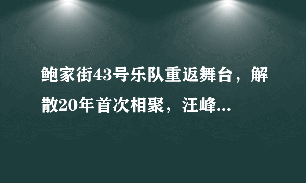 鲍家街43号乐队重返舞台，解散20年首次相聚，汪峰直言不后悔解散