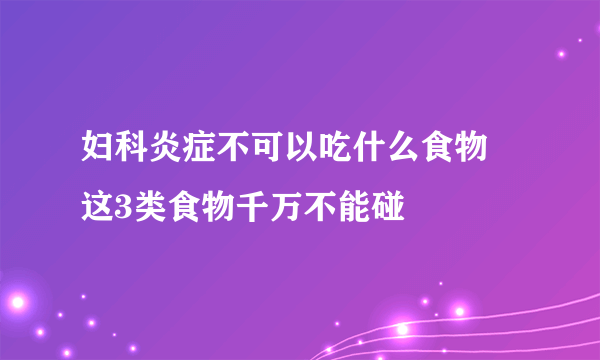 妇科炎症不可以吃什么食物 这3类食物千万不能碰