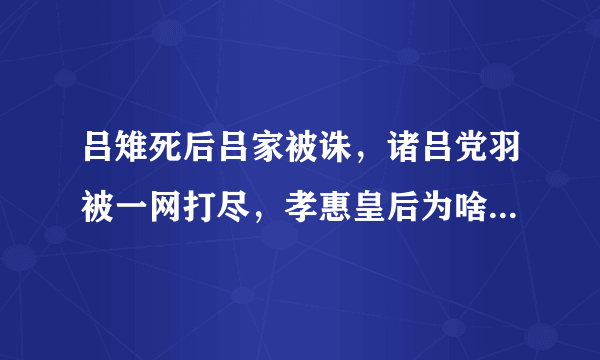 吕雉死后吕家被诛，诸吕党羽被一网打尽，孝惠皇后为啥平安无事？