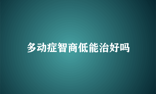 多动症智商低能治好吗