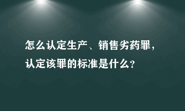 怎么认定生产、销售劣药罪，认定该罪的标准是什么？