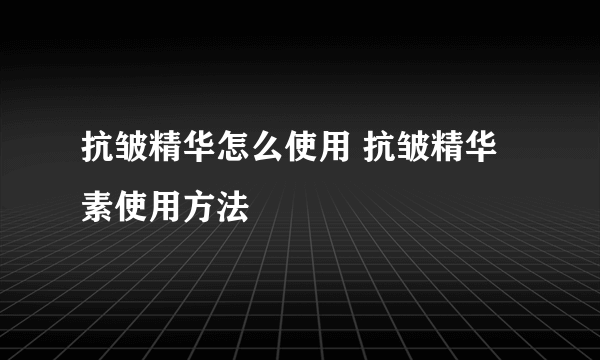 抗皱精华怎么使用 抗皱精华素使用方法