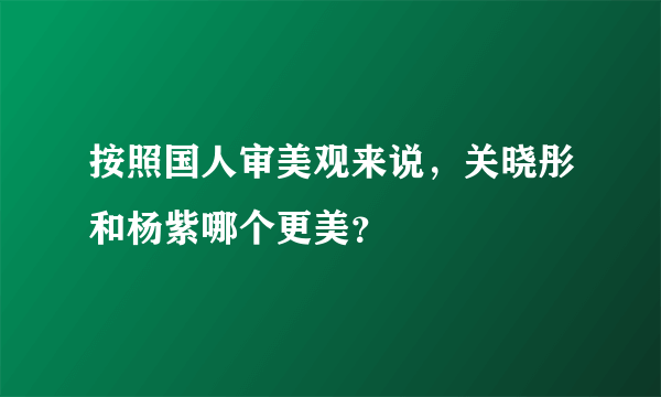 按照国人审美观来说，关晓彤和杨紫哪个更美？