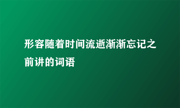 形容随着时间流逝渐渐忘记之前讲的词语