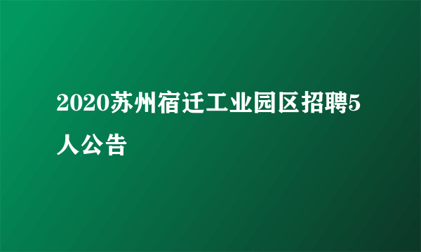 2020苏州宿迁工业园区招聘5人公告