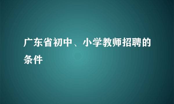 广东省初中、小学教师招聘的条件