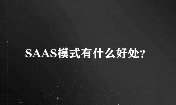 SAAS模式有什么好处？