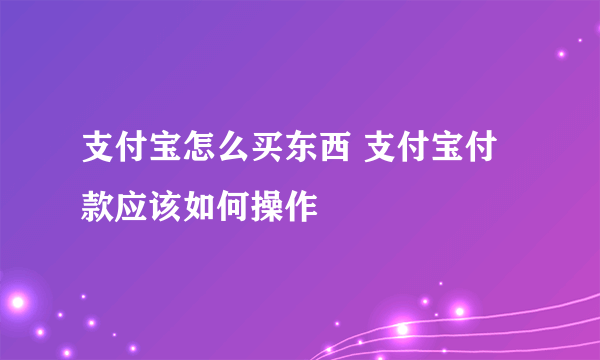 支付宝怎么买东西 支付宝付款应该如何操作