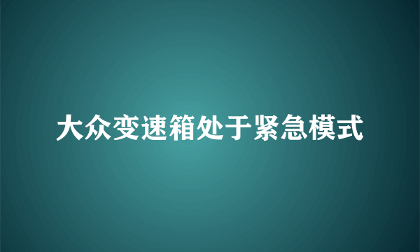 大众变速箱处于紧急模式