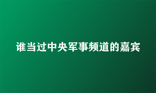 谁当过中央军事频道的嘉宾