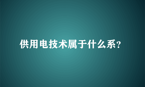 供用电技术属于什么系？