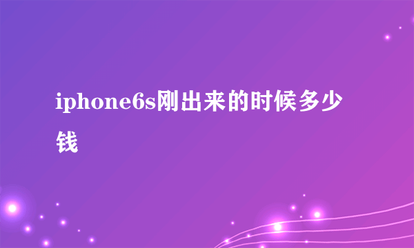 iphone6s刚出来的时候多少钱