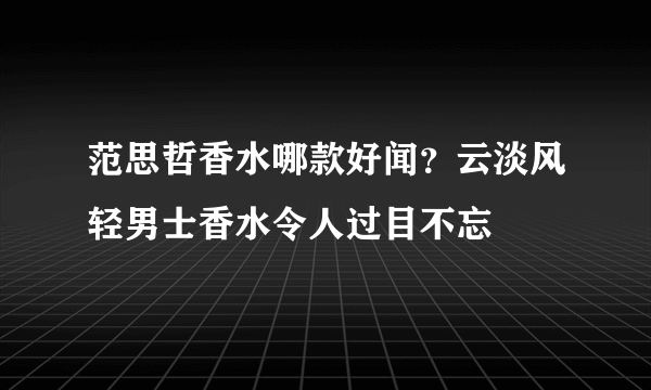 范思哲香水哪款好闻？云淡风轻男士香水令人过目不忘